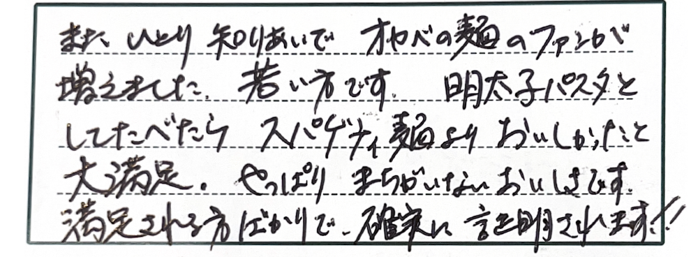 またひとり知りあいでオカベの麺のファンが増えました。若い方です。明太子パスタとしてたべたらスパゲティ麺よりおいしかったと大満足。やっぱりまちがいないおいしさです。満足される方ばかりで確実に証明されます！！